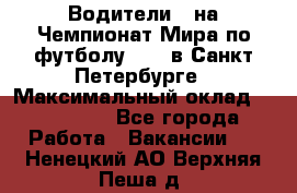 Водители D на Чемпионат Мира по футболу 2018 в Санкт-Петербурге › Максимальный оклад ­ 122 000 - Все города Работа » Вакансии   . Ненецкий АО,Верхняя Пеша д.